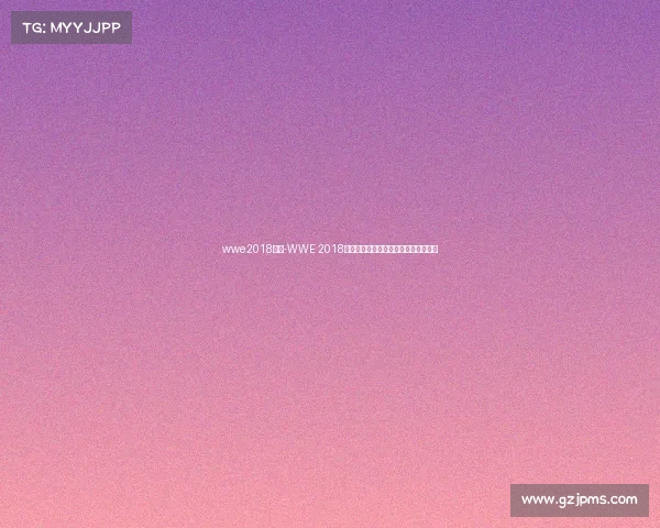 wwe2018赛事-WWE 2018年度巅峰盛典星光璀璨激战永恒回忆录